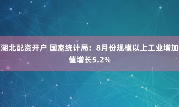 湖北配资开户 国家统计局：8月份规模以上工业增加值增长5.2%