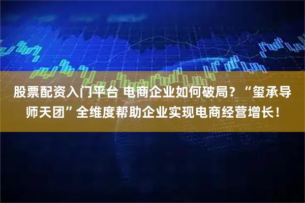 股票配资入门平台 电商企业如何破局？“玺承导师天团”全维度帮助企业实现电商经营增长！