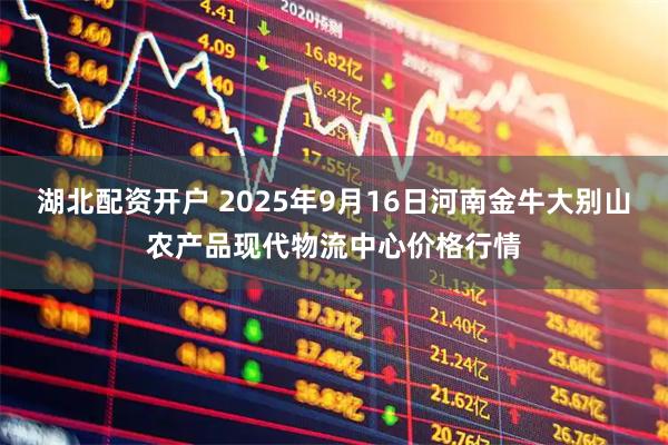 湖北配资开户 2025年9月16日河南金牛大别山农产品现代物流中心价格行情