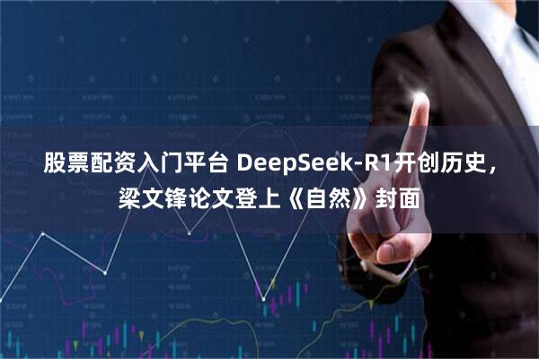 股票配资入门平台 DeepSeek-R1开创历史，梁文锋论文登上《自然》封面