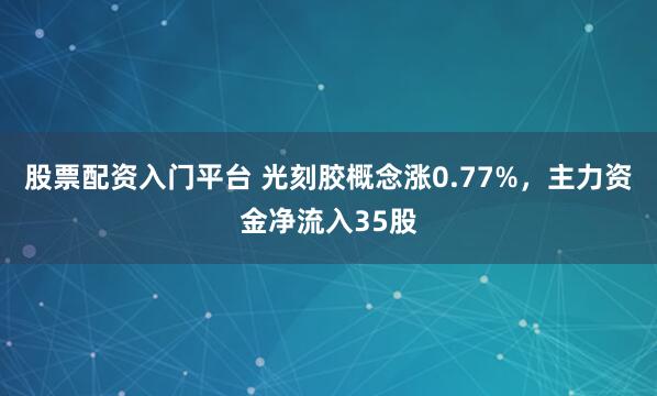 股票配资入门平台 光刻胶概念涨0.77%，主力资金净流入35股