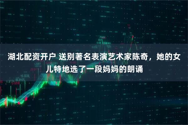 湖北配资开户 送别著名表演艺术家陈奇，她的女儿特地选了一段妈妈的朗诵