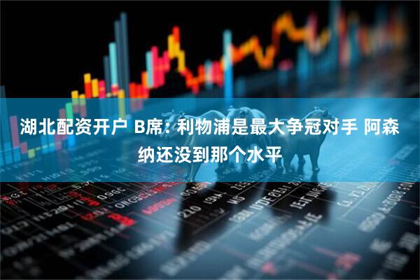 湖北配资开户 B席: 利物浦是最大争冠对手 阿森纳还没到那个水平