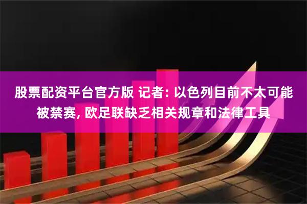 股票配资平台官方版 记者: 以色列目前不太可能被禁赛, 欧足联缺乏相关规章和法律工具