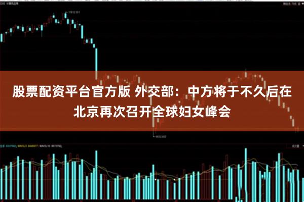 股票配资平台官方版 外交部：中方将于不久后在北京再次召开全球妇女峰会