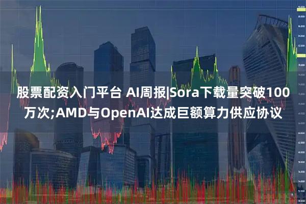 股票配资入门平台 AI周报|Sora下载量突破100万次;AMD与OpenAI达成巨额算力供应协议