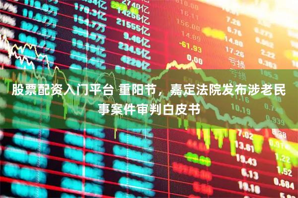 股票配资入门平台 重阳节，嘉定法院发布涉老民事案件审判白皮书