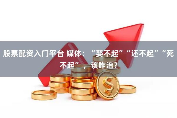 股票配资入门平台 媒体：“娶不起”“还不起”“死不起” ，该咋治？