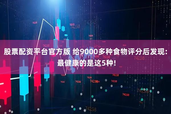 股票配资平台官方版 给9000多种食物评分后发现: 最健康的是这5种!