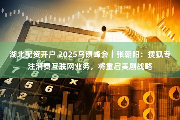 湖北配资开户 2025乌镇峰会｜张朝阳：搜狐专注消费互联网业务，将重启美剧战略