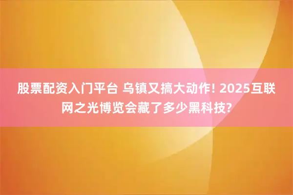 股票配资入门平台 乌镇又搞大动作! 2025互联网之光博览会藏了多少黑科技?