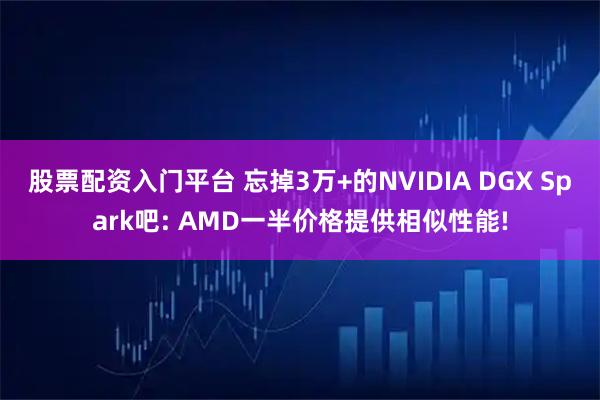 股票配资入门平台 忘掉3万+的NVIDIA DGX Spark吧: AMD一半价格提供相似性能!