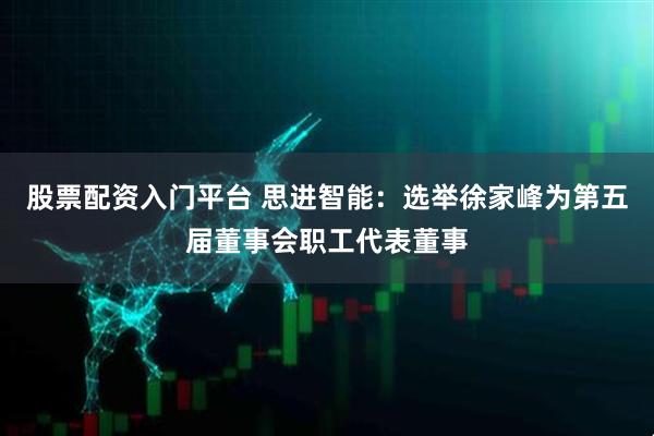 股票配资入门平台 思进智能：选举徐家峰为第五届董事会职工代表董事