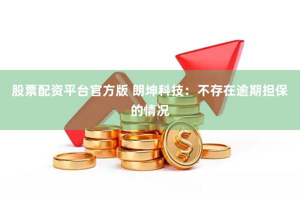 股票配资平台官方版 朗坤科技：不存在逾期担保的情况