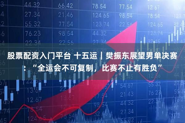 股票配资入门平台 十五运｜樊振东展望男单决赛：“全运会不可复制，比赛不止有胜负”