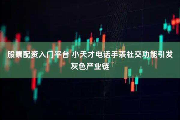 股票配资入门平台 小天才电话手表社交功能引发灰色产业链