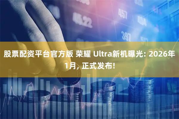 股票配资平台官方版 荣耀 Ultra新机曝光: 2026年1月, 正式发布!