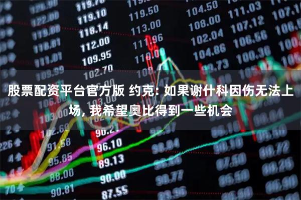 股票配资平台官方版 约克: 如果谢什科因伤无法上场, 我希望奥比得到一些机会