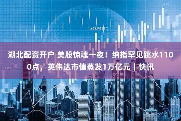 湖北配资开户 美股惊魂一夜！纳指罕见跳水1100点，英伟达市值蒸发1万亿元｜快讯