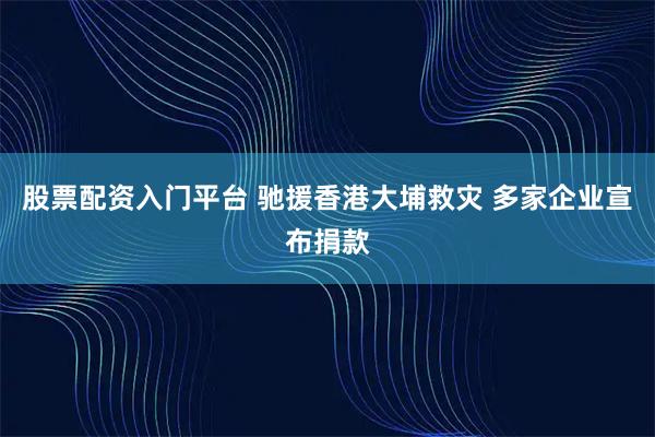 股票配资入门平台 驰援香港大埔救灾 多家企业宣布捐款