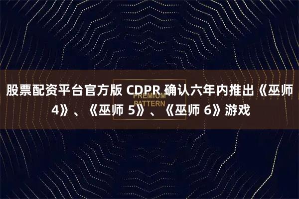 股票配资平台官方版 CDPR 确认六年内推出《巫师 4》、《巫师 5》、《巫师 6》游戏