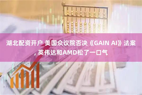 湖北配资开户 美国众议院否决《GAIN AI》法案, 英伟达和AMD松了一口气