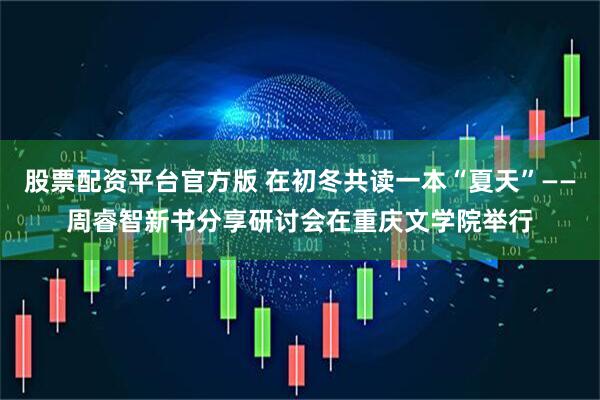 股票配资平台官方版 在初冬共读一本“夏天”——周睿智新书分享研讨会在重庆文学院举行