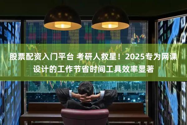 股票配资入门平台 考研人救星！2025专为网课设计的工作节省时间工具效率显著