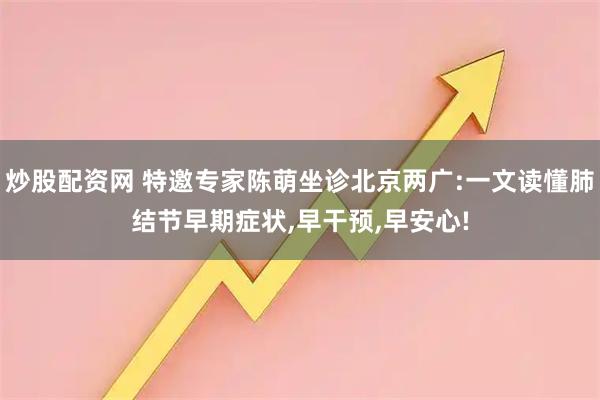 炒股配资网 特邀专家陈萌坐诊北京两广:一文读懂肺结节早期症状,早干预,早安心!