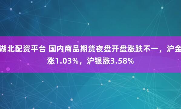 湖北配资平台 国内商品期货夜盘开盘涨跌不一，沪金涨1.03%，沪银涨3.58%