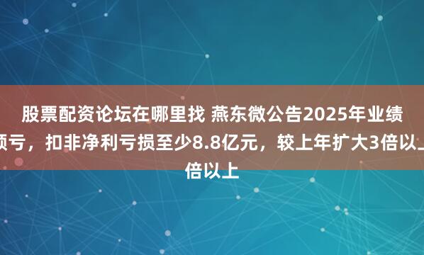 股票配资论坛在哪里找 燕东微公告2025年业绩预亏，扣非净利亏损至少8.8亿元，较上年扩大3倍以上