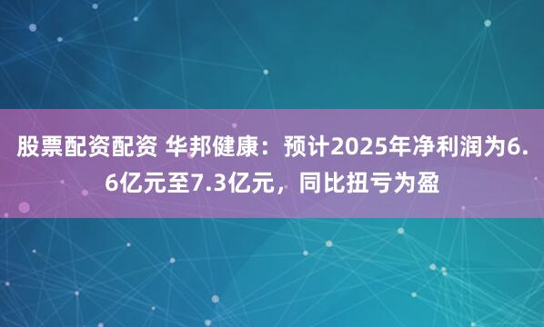 股票配资配资 华邦健康：预计2025年净利润为6.6亿元至7.3亿元，同比扭亏为盈