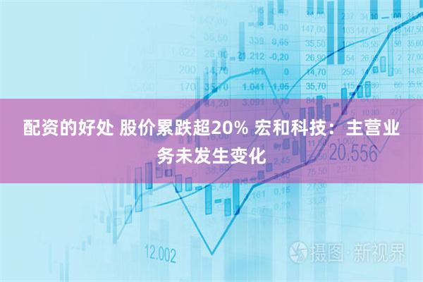配资的好处 股价累跌超20% 宏和科技：主营业务未发生变化