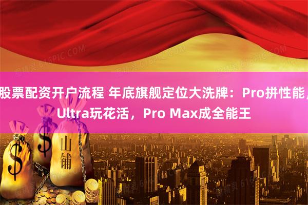 股票配资开户流程 年底旗舰定位大洗牌：Pro拼性能，Ultra玩花活，Pro Max成全能王