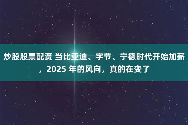 炒股股票配资 当比亚迪、字节、宁德时代开始加薪，2025 年的风向，真的在变了