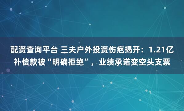 配资查询平台 三夫户外投资伤疤揭开：1.21亿补偿款被“明确拒绝”，业绩承诺变空头支票