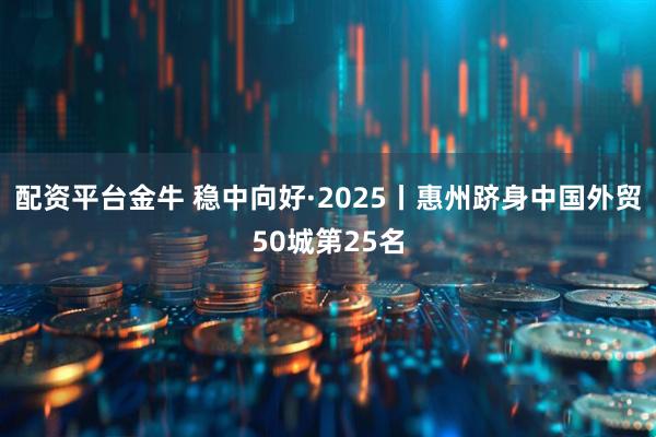 配资平台金牛 稳中向好·2025丨惠州跻身中国外贸50城第25名