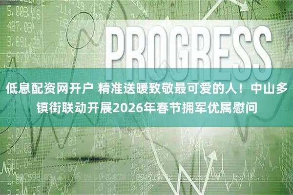 低息配资网开户 精准送暖致敬最可爱的人！中山多镇街联动开展2026年春节拥军优属慰问