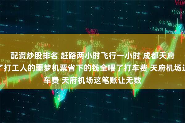 配资炒股排名 赶路两小时飞行一小时 成都天府机场为何成了打工人的噩梦机票省下的钱全喂了打车费 天府机场这笔账让无数