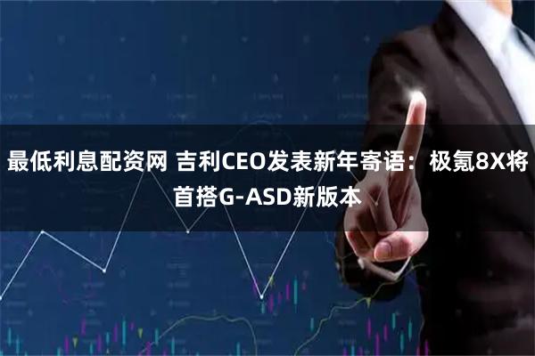 最低利息配资网 吉利CEO发表新年寄语：极氪8X将首搭G-ASD新版本