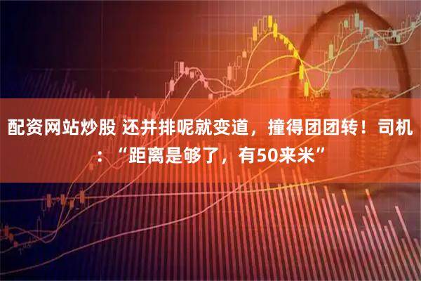 配资网站炒股 还并排呢就变道，撞得团团转！司机：“距离是够了，有50来米”