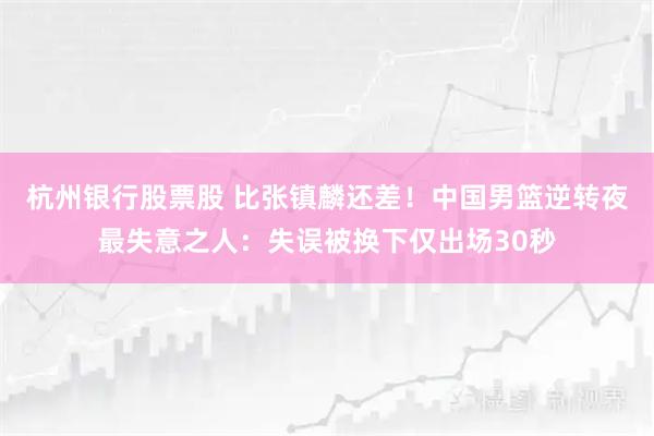 杭州银行股票股 比张镇麟还差！中国男篮逆转夜最失意之人：失误被换下仅出场30秒