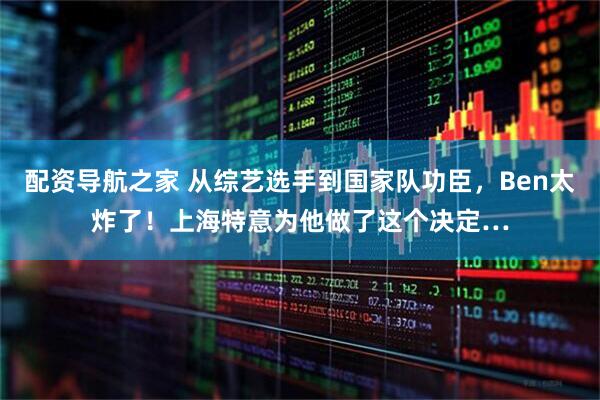 配资导航之家 从综艺选手到国家队功臣，Ben太炸了！上海特意为他做了这个决定…