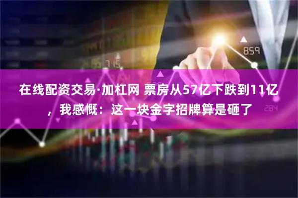 在线配资交易·加杠网 票房从57亿下跌到11亿，我感慨：这一块金字招牌算是砸了