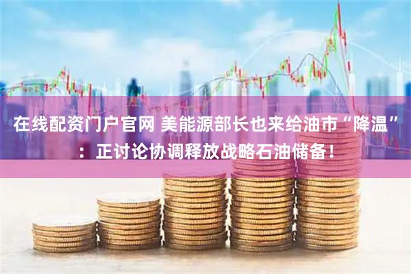 在线配资门户官网 美能源部长也来给油市“降温”：正讨论协调释放战略石油储备！