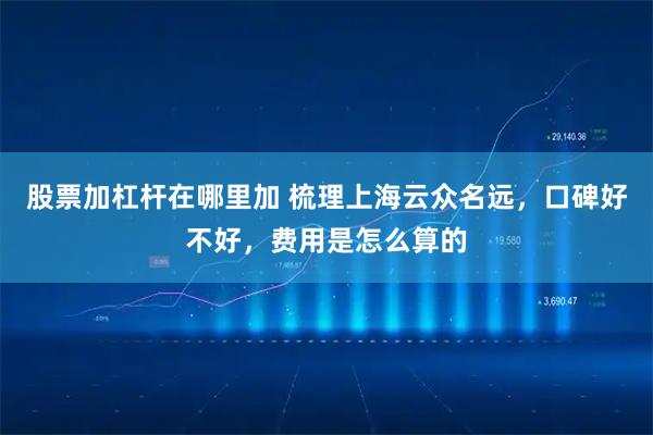 股票加杠杆在哪里加 梳理上海云众名远，口碑好不好，费用是怎么算的