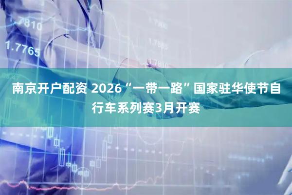 南京开户配资 2026“一带一路”国家驻华使节自行车系列赛3月开赛