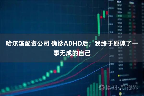 哈尔滨配资公司 确诊ADHD后，我终于原谅了一事无成的自己