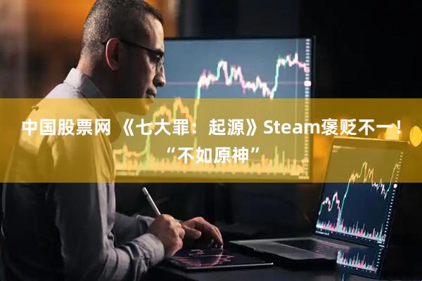 中国股票网 《七大罪：起源》Steam褒贬不一！“不如原神”