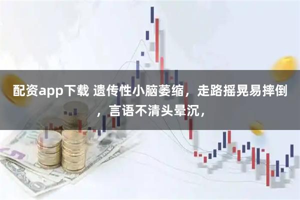 配资app下载 遗传性小脑萎缩，走路摇晃易摔倒，言语不清头晕沉，